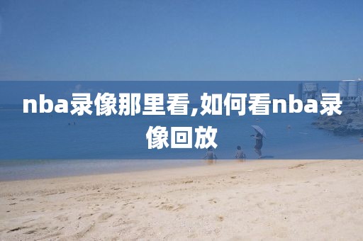 nba录像那里看,如何看nba录像回放
