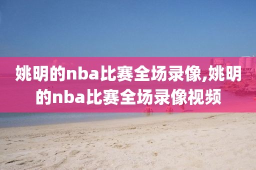 姚明的nba比赛全场录像,姚明的nba比赛全场录像视频