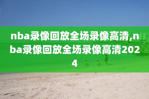 nba录像回放全场录像高清,nba录像回放全场录像高清2024