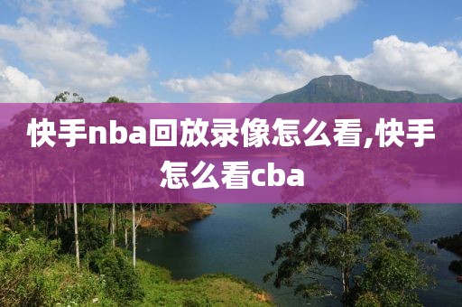 快手nba回放录像怎么看,快手怎么看cba