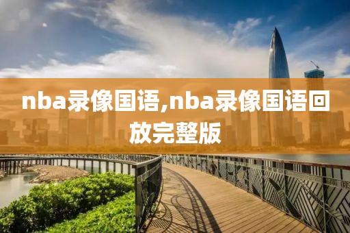 nba录像国语,nba录像国语回放完整版