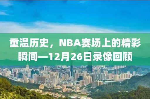 重温历史，NBA赛场上的精彩瞬间—12月26日录像回顾