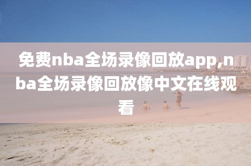 免费nba全场录像回放app,nba全场录像回放像中文在线观看