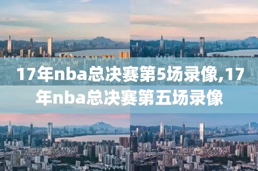 17年nba总决赛第5场录像,17年nba总决赛第五场录像