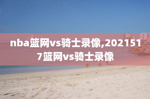 nba篮网vs骑士录像,2021517篮网vs骑士录像