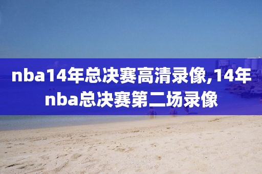 nba14年总决赛高清录像,14年nba总决赛第二场录像